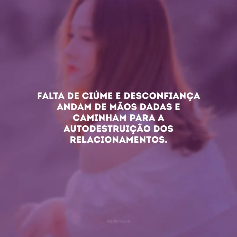 Falta de ciúme e desconfiança andam de mãos dadas e caminham para a autodestruição dos relacionamentos. 