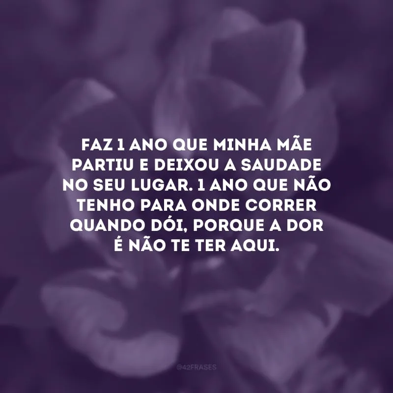 Faz 1 ano que minha mãe partiu e deixou a saudade no seu lugar. 1 ano que não tenho para onde correr quando dói, porque a dor é não te ter aqui.