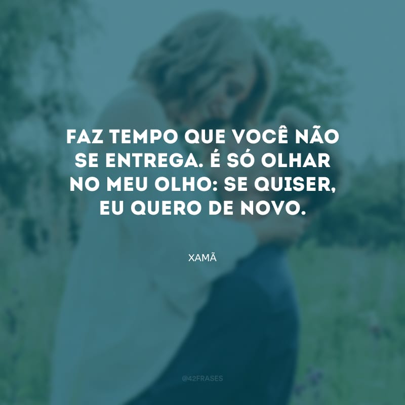 Faz tempo que você não se entrega. É só olhar no meu olho: se quiser, eu quero de novo.