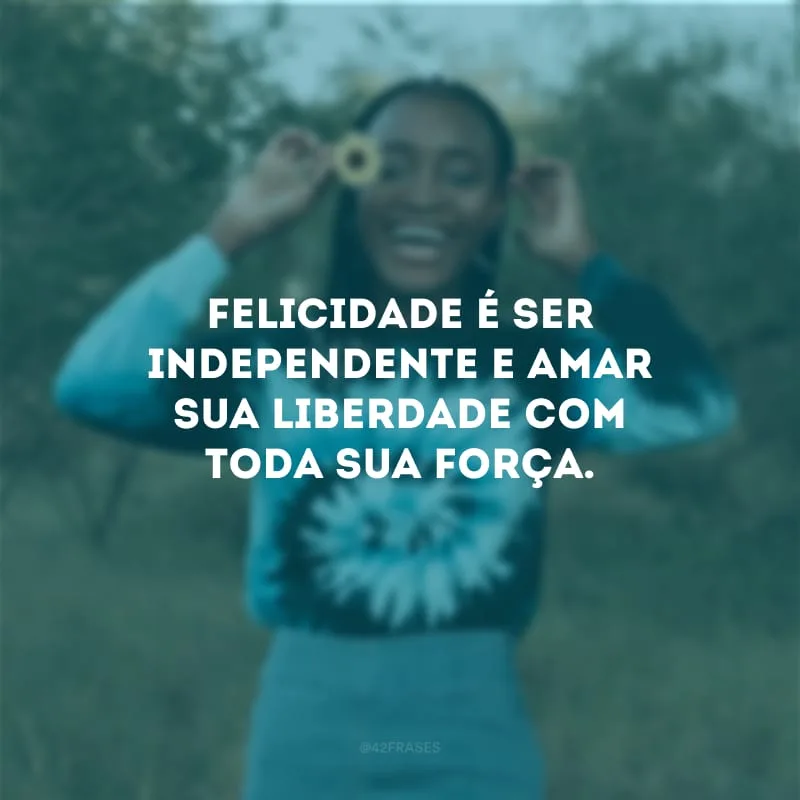 Felicidade é ser independente e amar sua liberdade com toda sua força.