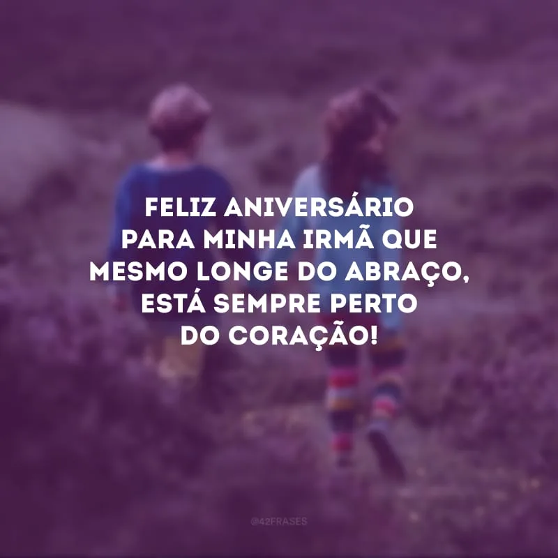 Feliz aniversário para minha irmã que mesmo longe do abraço, está sempre perto do coração!