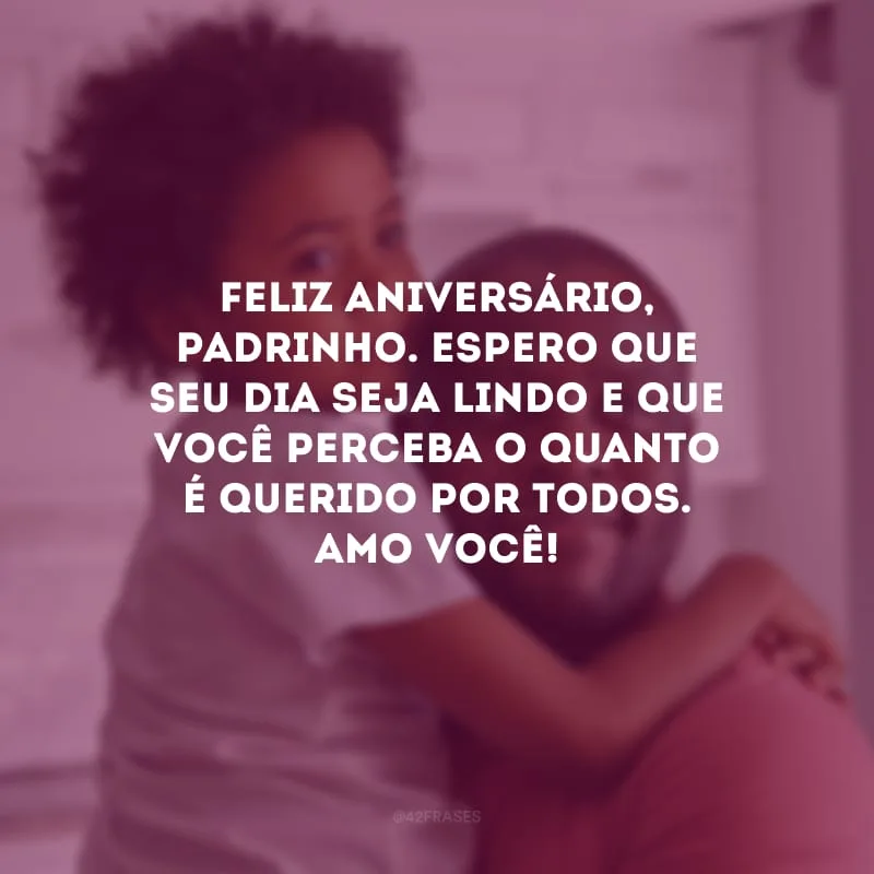 Feliz aniversário, padrinho. Espero que seu dia seja lindo e que você perceba o quanto é querido por todos. Amo você!