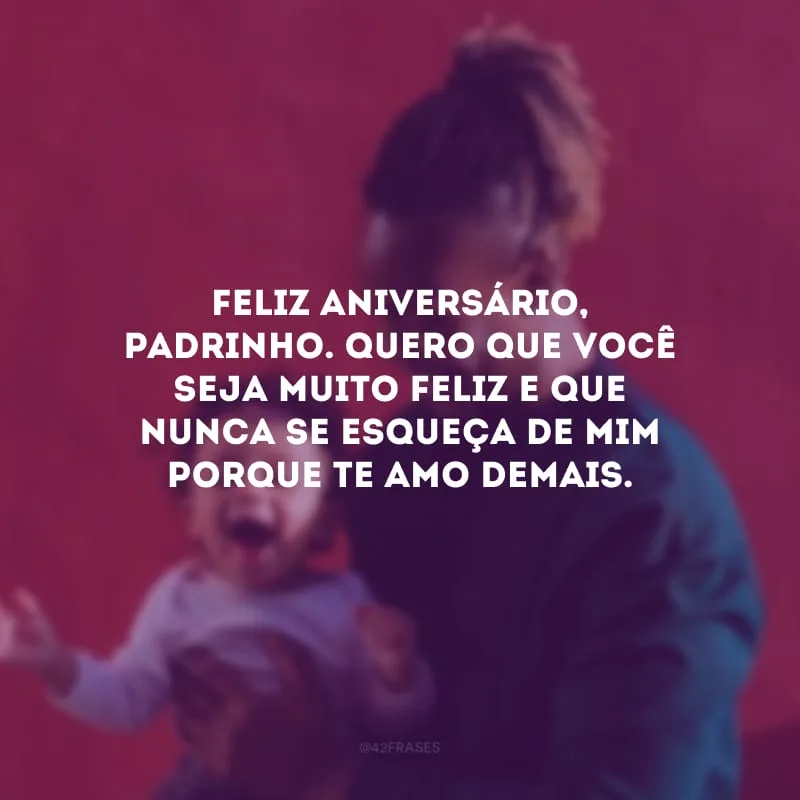 Feliz aniversário, padrinho. Quero que você seja muito feliz e que nunca se esqueça de mim porque te amo demais.