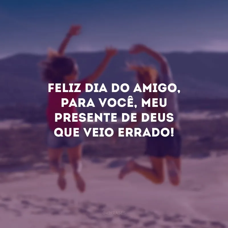 Feliz Dia do Amigo, para você, meu presente de Deus que veio errado!  