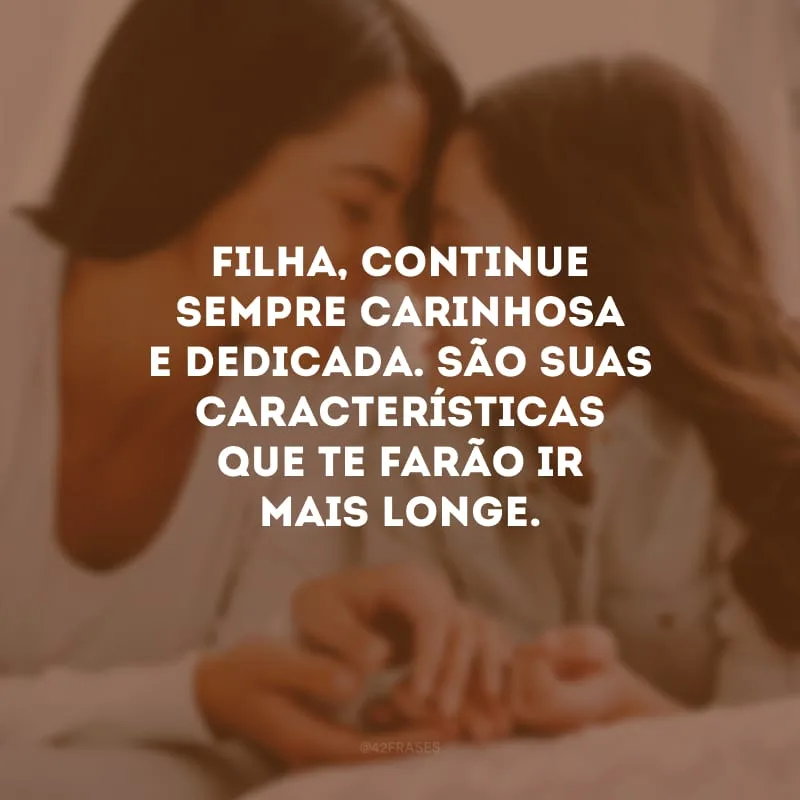 Filha, continue sempre carinhosa e dedicada. São suas características que te farão ir mais longe.
