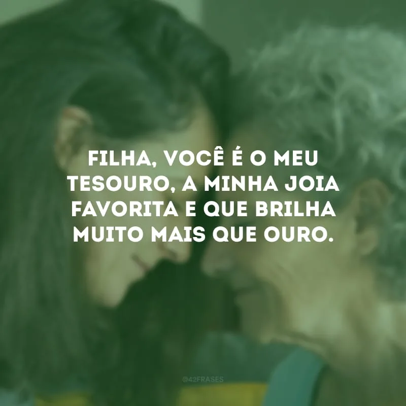 Filha, você é o meu tesouro, a minha joia favorita e que brilha muito mais que ouro.