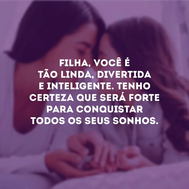 Filha, você é tão linda, divertida e inteligente. Tenho certeza que será forte para conquistar todos os seus sonhos.