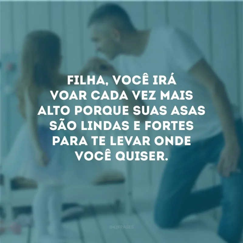 Filha, você irá voar cada vez mais alto porque suas asas são lindas e fortes para te levar onde você quiser.
