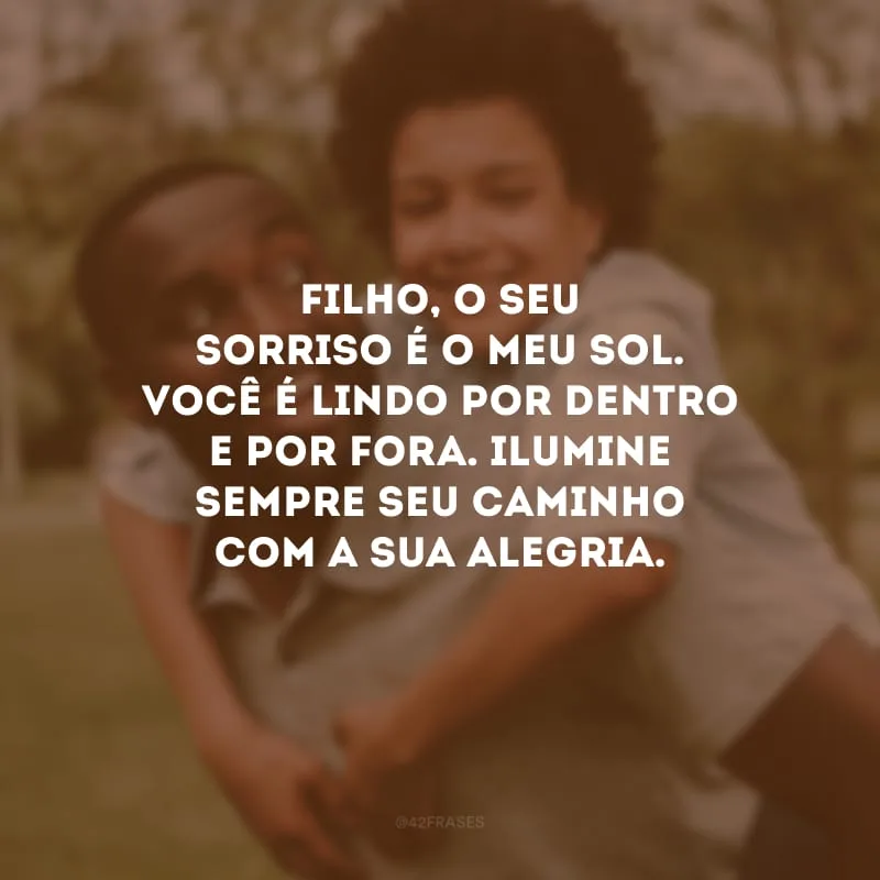 Filho, o seu sorriso é o meu sol. Você é lindo por dentro e por fora. Ilumine sempre seu caminho com a sua alegria.