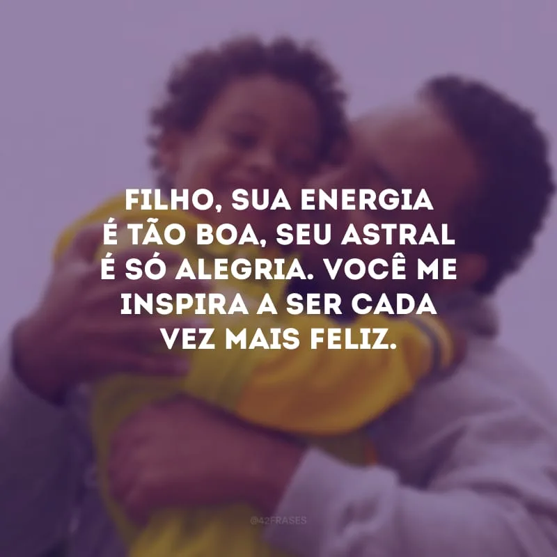 Filho, sua energia é tão boa, seu astral é só alegria. Você me inspira a ser cada vez mais feliz.