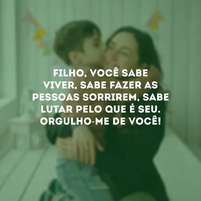Filho, você sabe viver, sabe fazer as pessoas sorrirem, sabe lutar pelo que é seu. Orgulho-me de você!