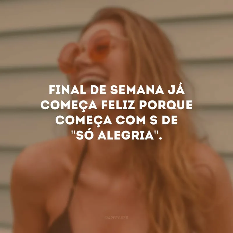 Final de semana já começa feliz porque começa com s de \"só alegria\".