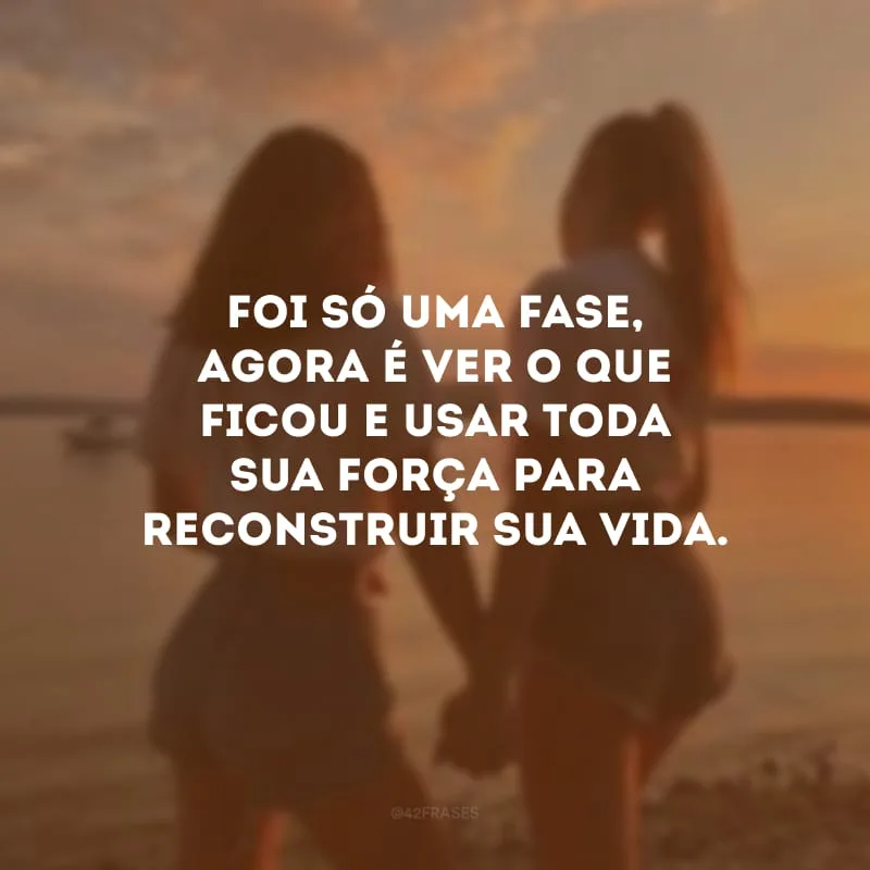 Foi só uma fase, agora é ver o que ficou e usar toda sua força para reconstruir sua vida.