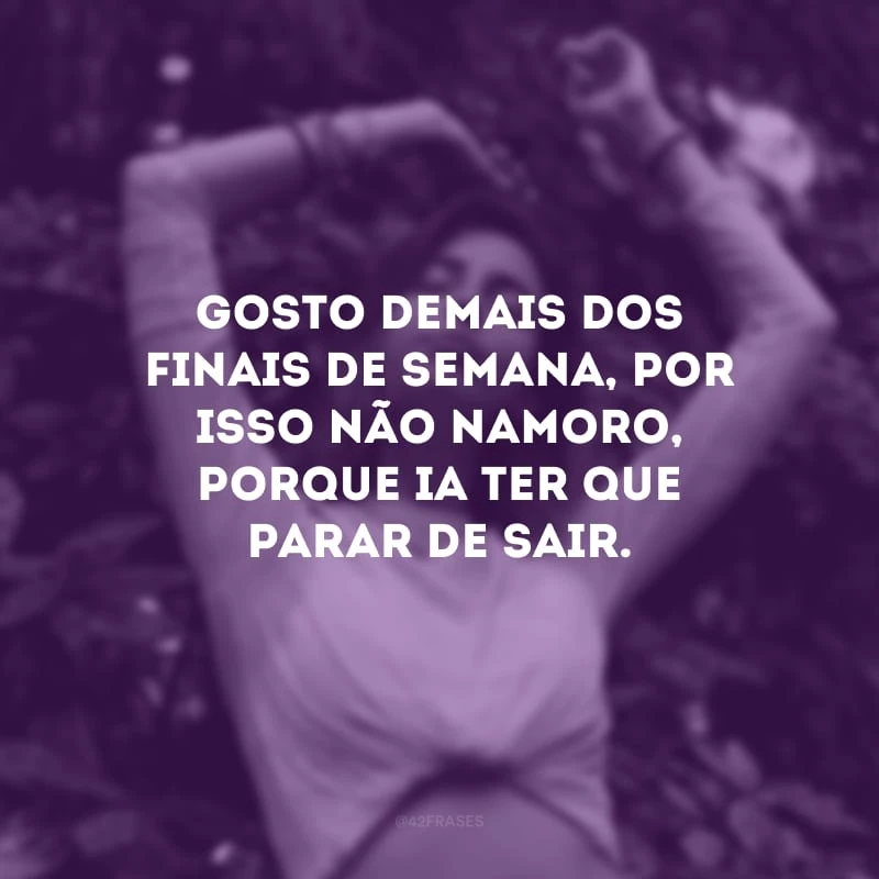 Gosto demais dos finais de semana, por isso não namoro, porque ia ter que parar de sair.