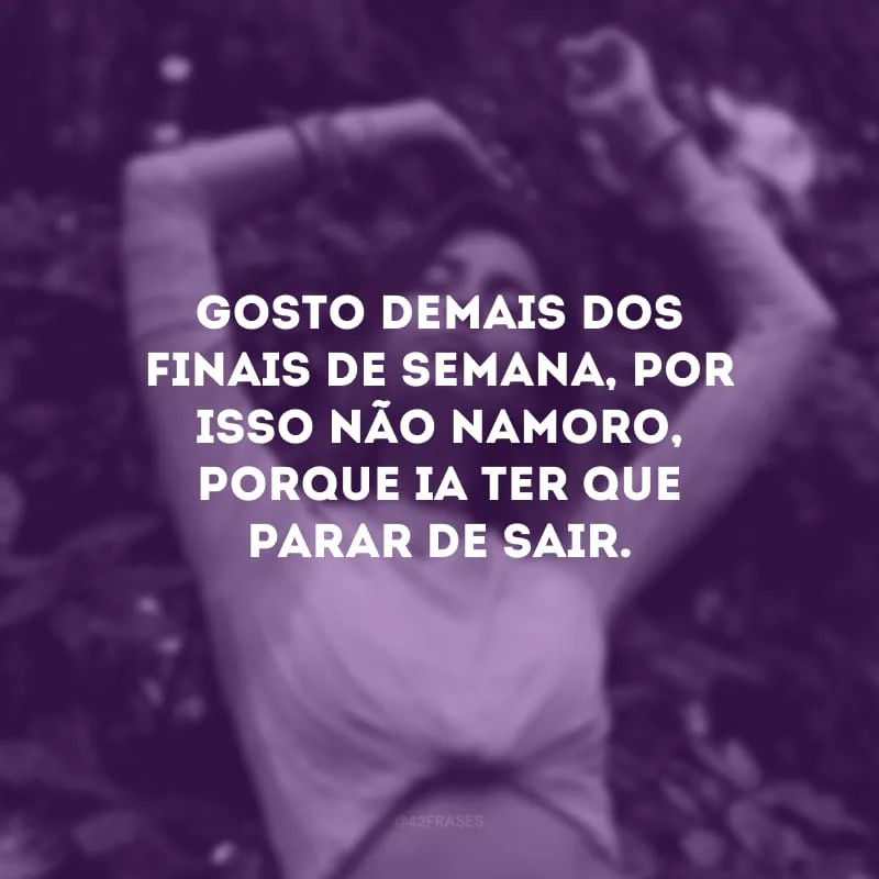 Gosto demais dos finais de semana, por isso não namoro, porque ia ter que parar de sair.