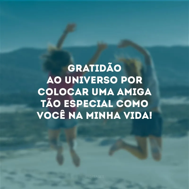 Gratidão ao universo por colocar uma amiga tão especial como você na minha vida!