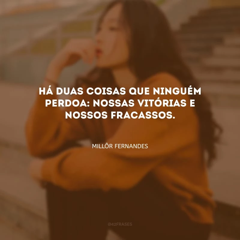 Há duas coisas que ninguém perdoa: nossas vitórias e nossos fracassos.