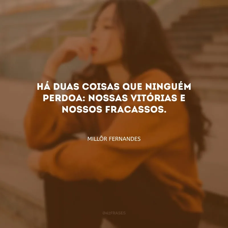 Há duas coisas que ninguém perdoa: nossas vitórias e nossos fracassos.