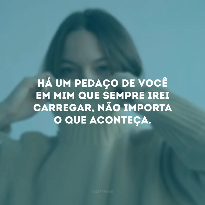 Há um pedaço de você em mim que sempre irei carregar, não importa o que aconteça. 