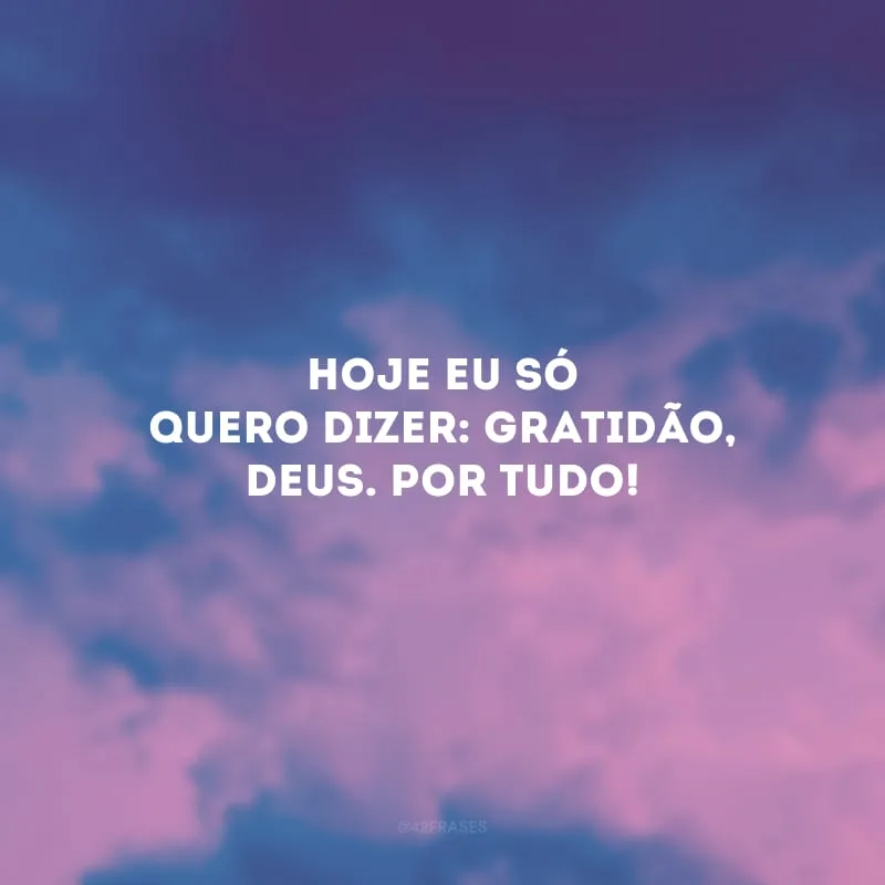 Hoje eu só quero dizer: gratidão, Deus. Por tudo!