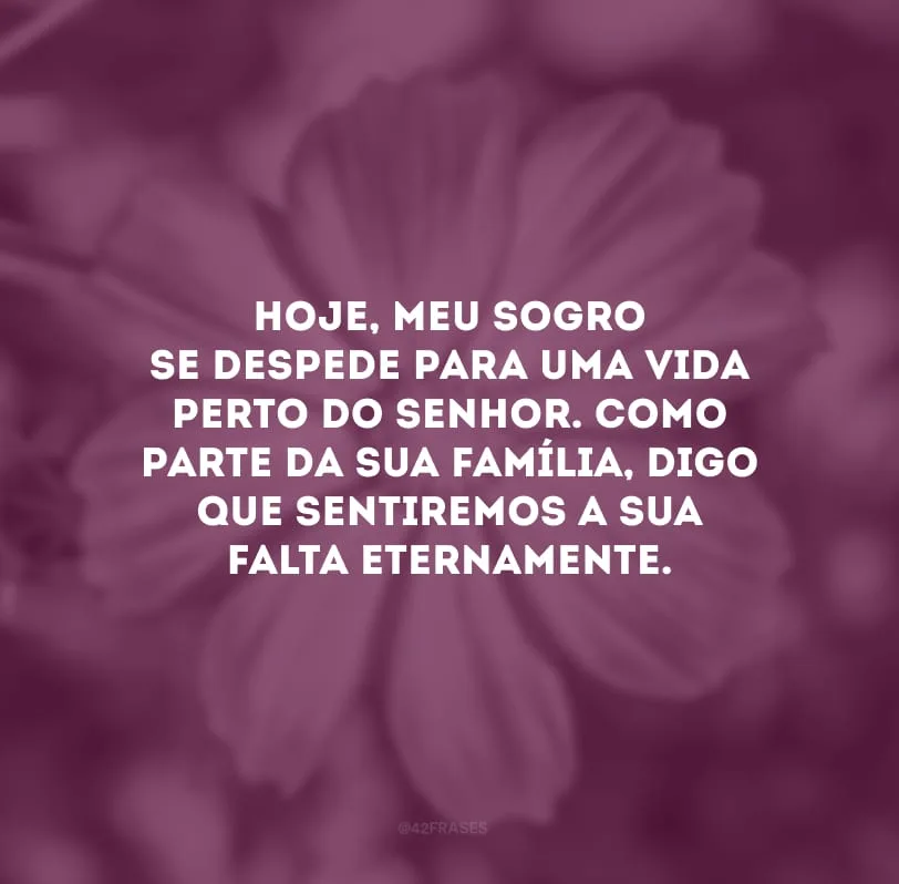 Hoje, meu sogro se despede para uma vida perto do Senhor. Como parte da sua família, digo que sentiremos a sua falta eternamente.