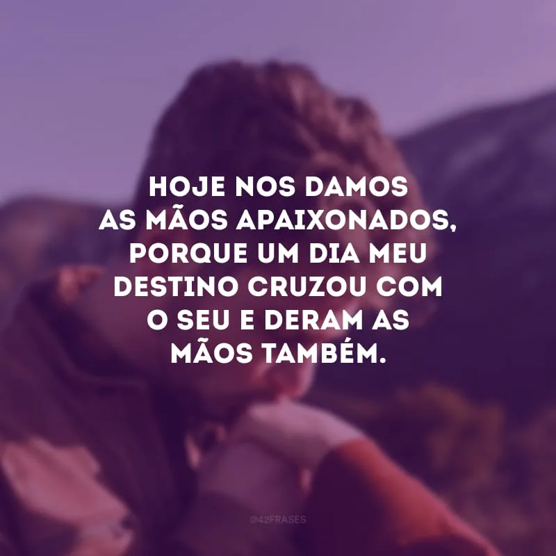 Hoje nos damos as mãos apaixonados, porque um dia meu destino cruzou com o seu e deram as mãos também. 