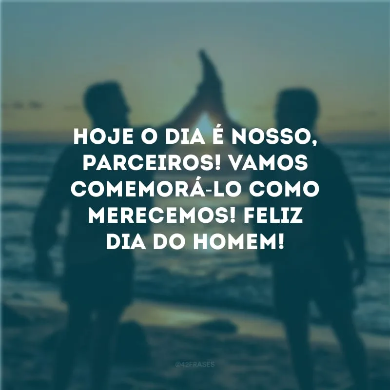 Hoje o dia é nosso, parceiros! Vamos comemorá-lo como merecemos! Feliz Dia do Homem!