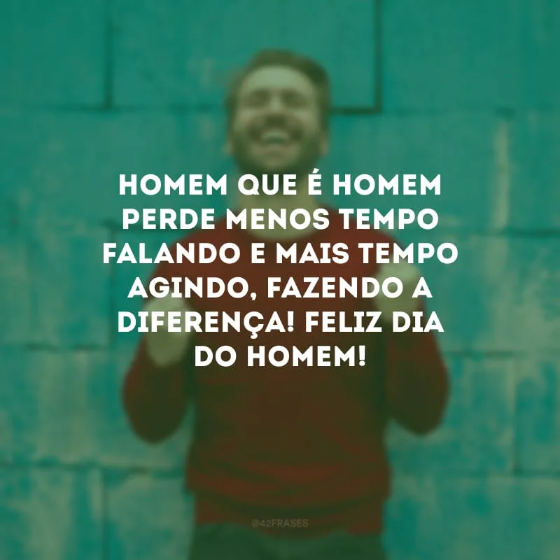 Homem que é homem perde menos tempo falando e mais tempo agindo, fazendo a diferença! Feliz Dia do Homem!