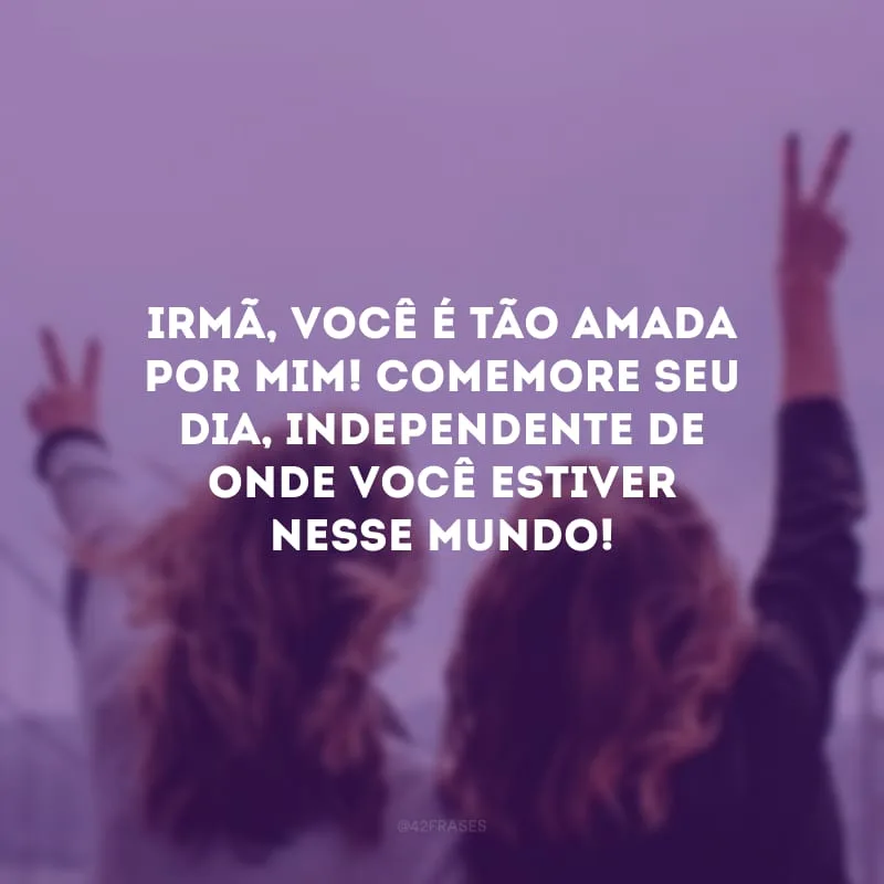Irmã, você é tão amada por mim! Comemore seu dia, independente de onde você estiver nesse mundo!