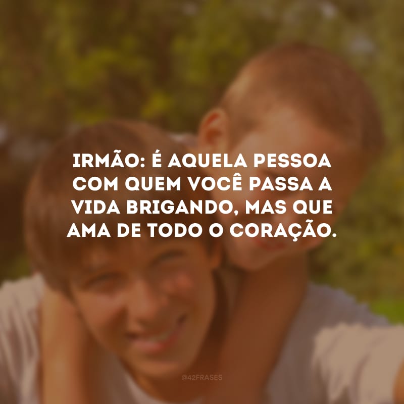 Irmão: é aquela pessoa com quem você passa a vida brigando, mas que ama de todo o coração.