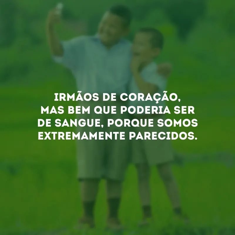 Irmãos de coração, mas bem que poderia ser de sangue, porque somos extremamente parecidos.