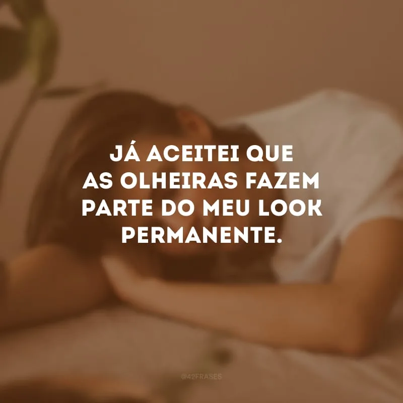 Já aceitei que as olheiras fazem parte do meu look permanente.