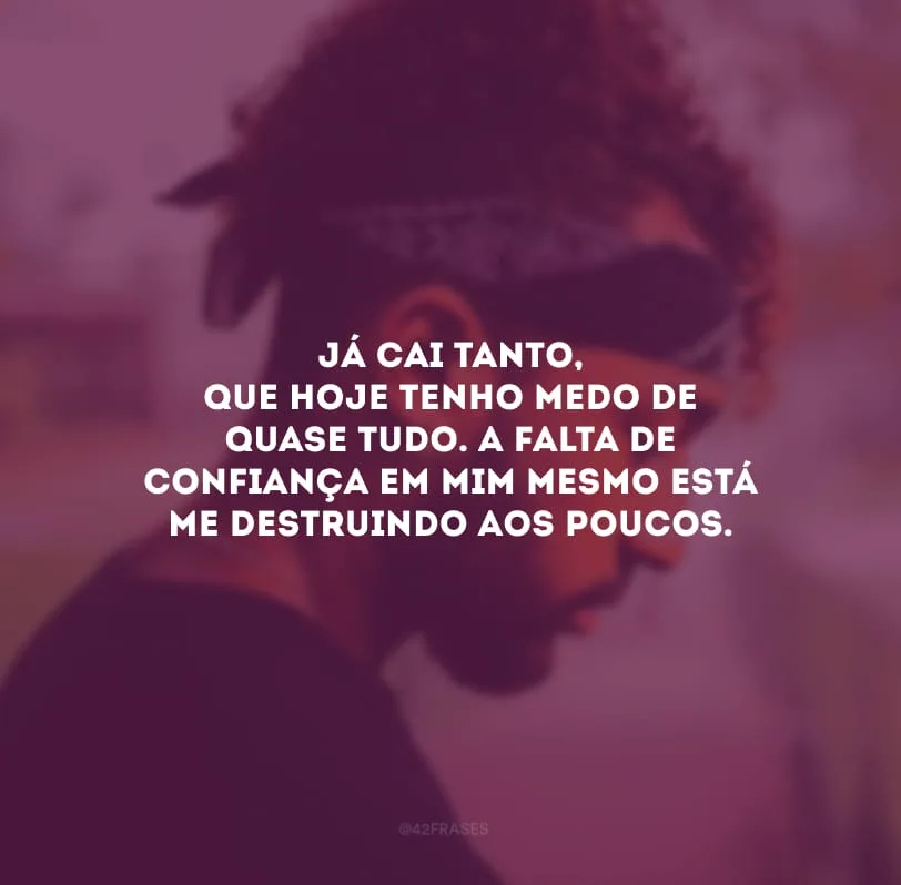 Já cai tanto, que hoje tenho medo de quase tudo. A falta de confiança em mim mesmo está me destruindo aos poucos. 