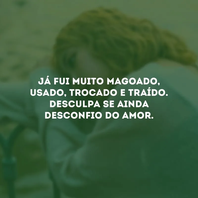 Já fui muito magoado, usado, trocado e traído. Desculpa se ainda desconfio do amor. 