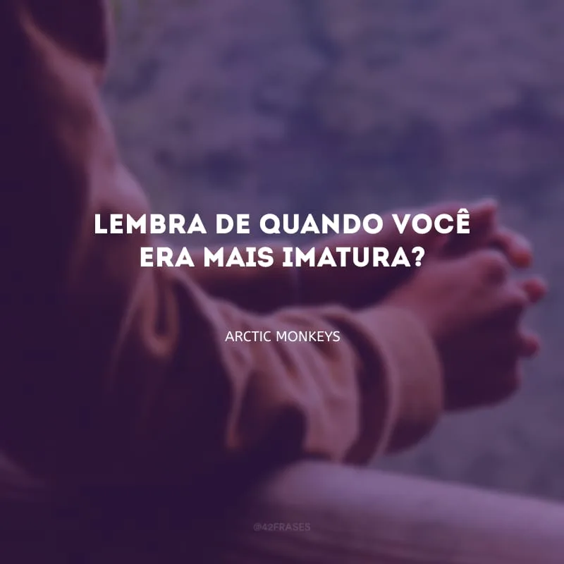 Lembra de quando você era mais imatura?