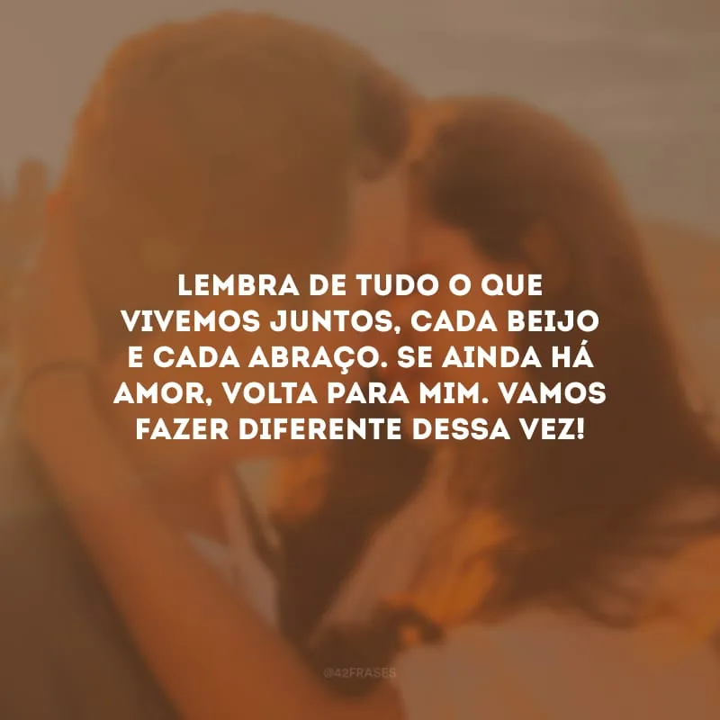 Lembra de tudo o que vivemos juntos, cada beijo e cada abraço. Se ainda há amor, volta para mim. Vamos fazer diferente dessa vez!