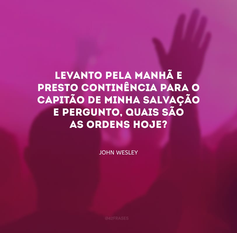 Levanto pela manhã e presto continência para o capitão de minha salvação e pergunto, quais são as ordens hoje?