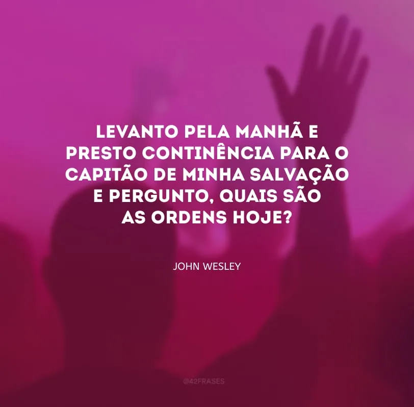 Levanto pela manhã e presto continência para o capitão de minha salvação e pergunto, quais são as ordens hoje?
