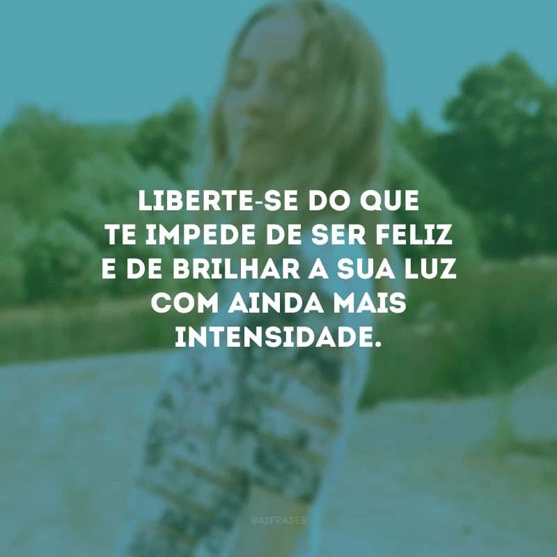 Liberte-se do que te impede de ser feliz e de brilhar a sua luz com ainda mais intensidade.