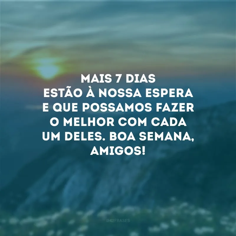 Mais 7 dias estão à nossa espera e que possamos fazer o melhor com cada um deles. Boa semana, amigos!
