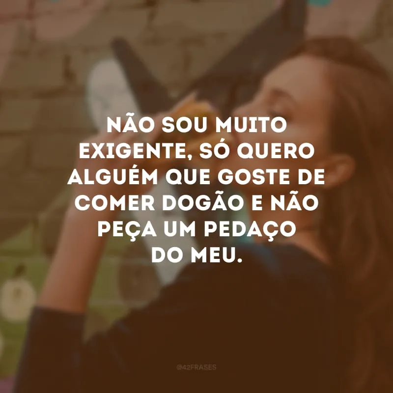 Não sou muito exigente, só quero alguém que goste de comer dogão e não peça um pedaço do meu.