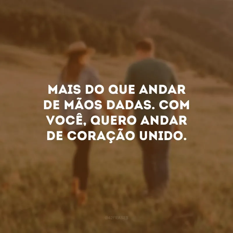 Mais do que andar de mãos dadas. Com você, quero andar de coração unido. 