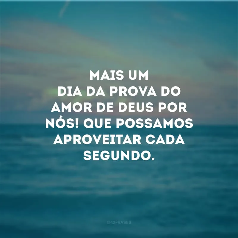 Mais um dia da prova do amor de Deus por nós! Que possamos aproveitar cada segundo.