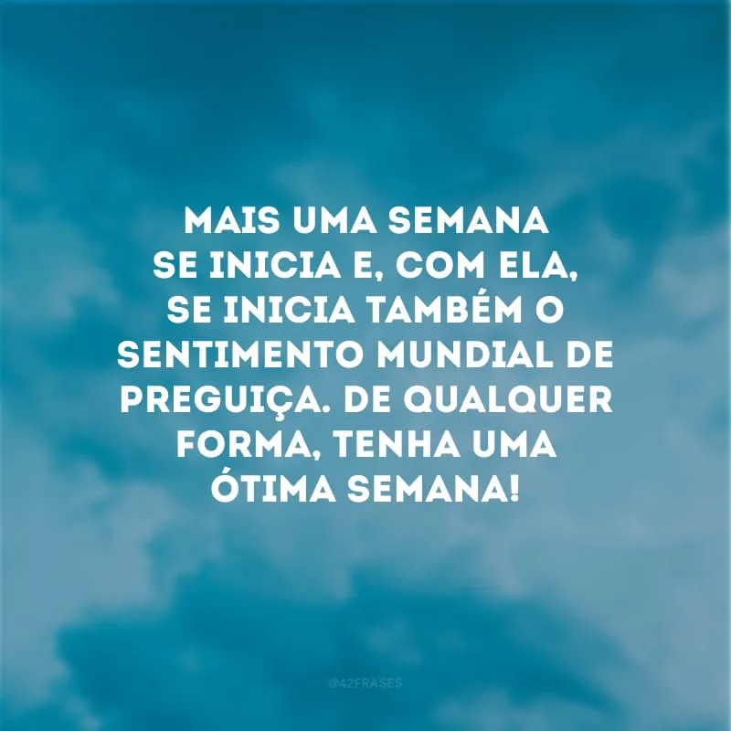 Mais uma semana se inicia e, com ela, se inicia também o sentimento mundial de preguiça. De qualquer forma, tenha uma ótima semana! 