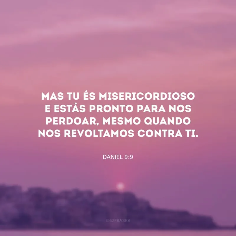 Mas tu és misericordioso e estás pronto para nos perdoar, mesmo quando nos revoltamos contra ti.