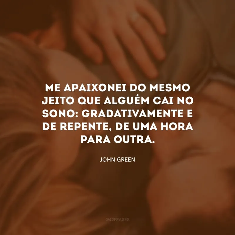 Me apaixonei do mesmo jeito que alguém cai no sono: gradativamente e de repente, de uma hora para outra.