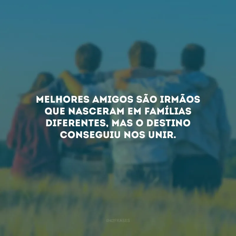Melhores amigos são irmãos que nasceram em famílias diferentes, mas o destino conseguiu nos unir.