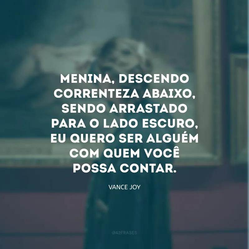 Menina, descendo correnteza abaixo, sendo arrastado para o lado escuro, eu quero ser alguém com quem você possa contar. 