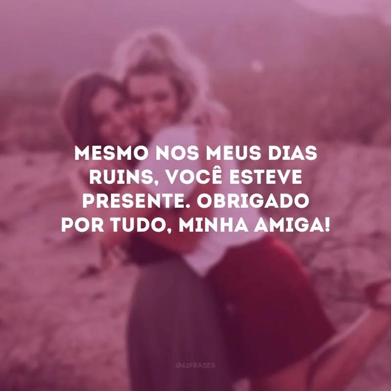 Mesmo nos meus dias ruins, você esteve presente. Obrigada por tudo, minha amiga!