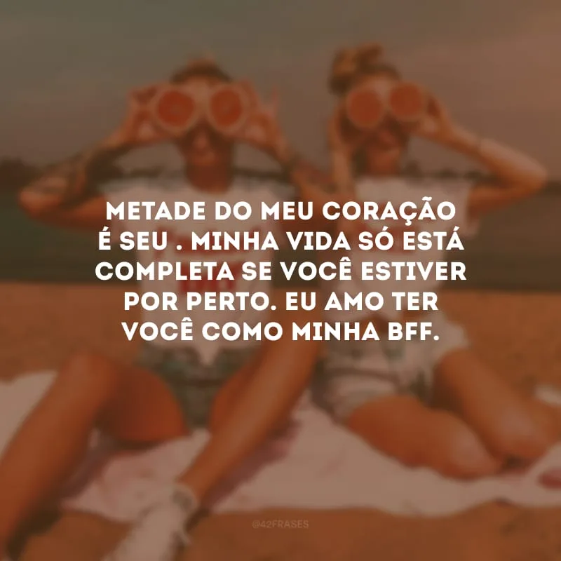 Metade do meu coração é seu . Minha vida só está completa se você estiver por perto. Eu amo ter você como minha bff.